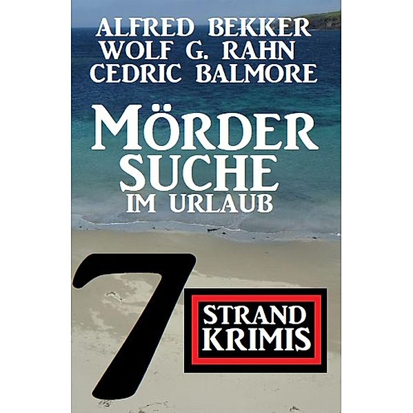 Mördersuche im Urlaub: 7 Strand Krimis, Alfred Bekker, Wolf G. Rahn, Cedric Balmore