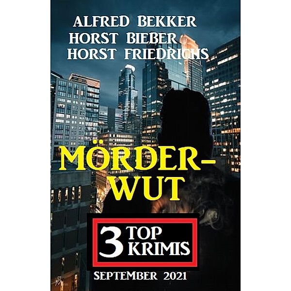 Mörderwut: 3 Top Krimis September 2021, Alfred Bekker, Horst Bieber, Horst Friedrichs