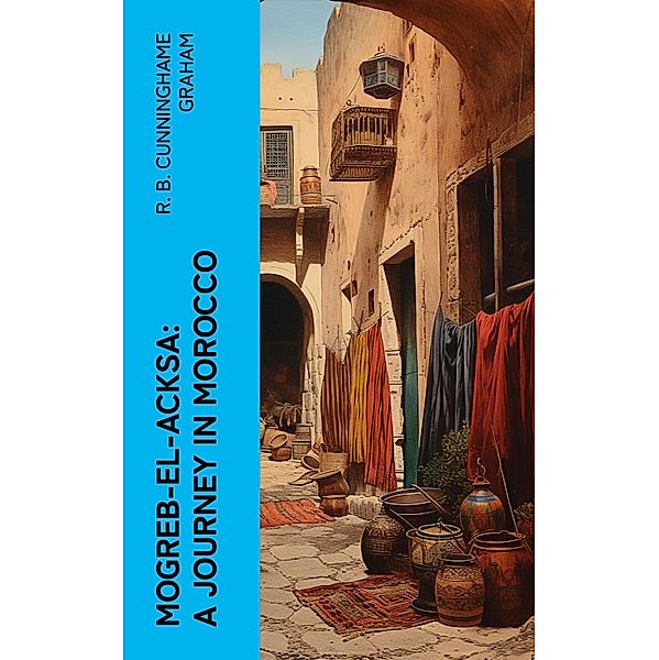 Mogreb-el-Acksa: A Journey in Morocco, R. B. Cunninghame Graham