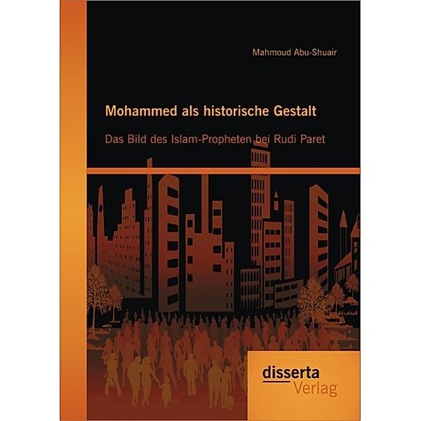 Mohammed als historische Gestalt: Das Bild des Islam-Propheten bei Rudi Paret, Mahmoud Abu-Shuair