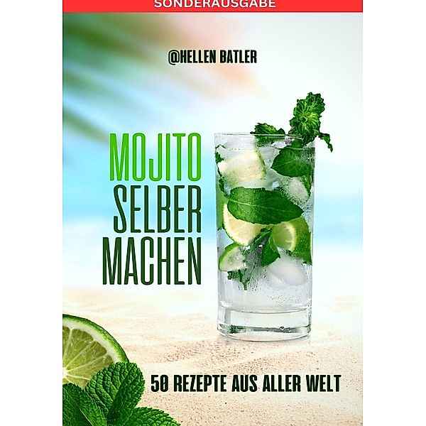 Mojito selber machen - 50 Rezepte aus aller Welt: Dieses atemberaubende Buch entführt Sie auf eine kulinarische Reise durch verschiedene Länder - SONDERAUSGABE, Hellen Batler