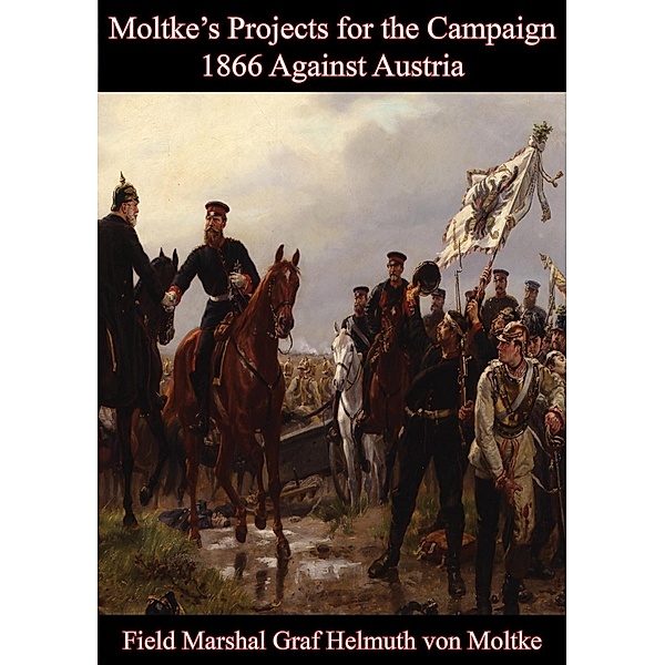 Moltke's Projects for the Campaign of 1866 Against Austria, Field Marshal Graf Helmuth von Moltke