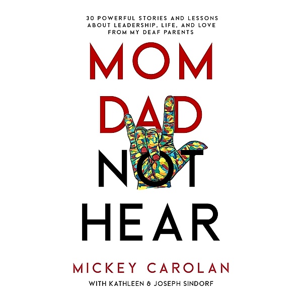 Mom Dad Not Hear: 30 Powerful Stories and Lessons about Leadership, Life, and Love from My Deaf Parents, Mickey Carolan, Kathleen Sindorf, Joseph Sindorf