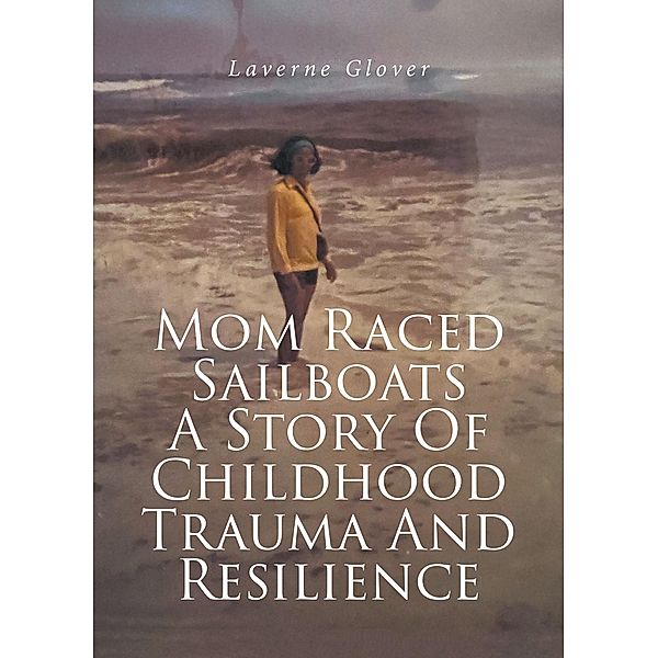 Mom Raced Sailboats A Story Of Childhood Trauma And Resilience, Laverne Glover