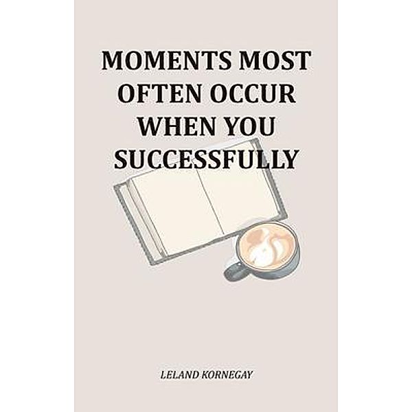 Moments Most Often Occur When You Successfully, Leland Kornegay