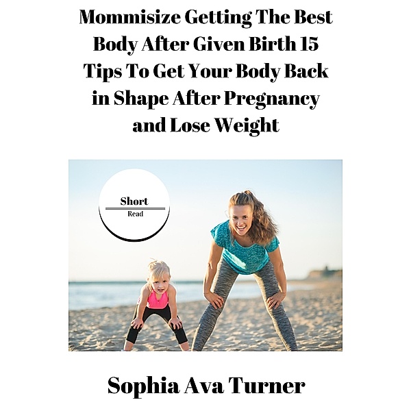 Mommisize Getting The Best Body After Given Birth 15 Tips To Get Your Body Back in Shape After Pregnancy and Lose Weight (Short Read, #6) / Short Read, Sophia Ava Turner
