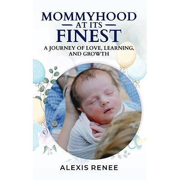 Mommyhood At Its Finest: A journey Of Love,Learning and Growth, Alexis Renee