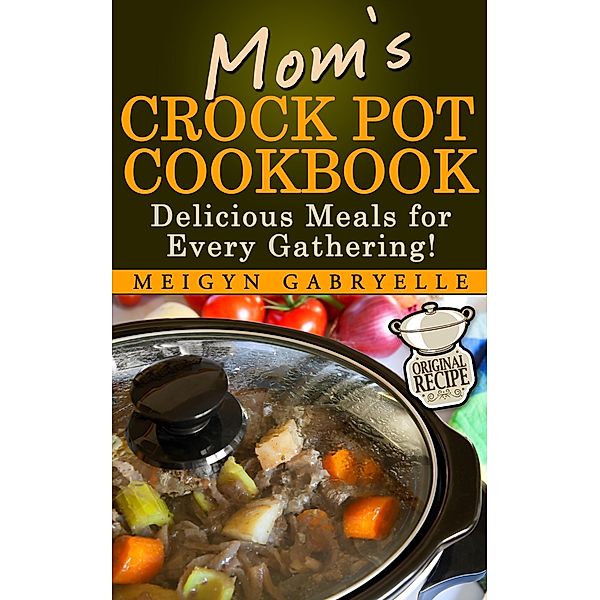 Mom's Crock Pot Cookbook:  Delicious Meals for Every Gathering!, Meigyn Gabryelle