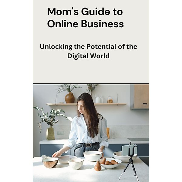 Mom's Guide to Online Business: Unlocking the Potential of the Digital World, Dismas Benjai