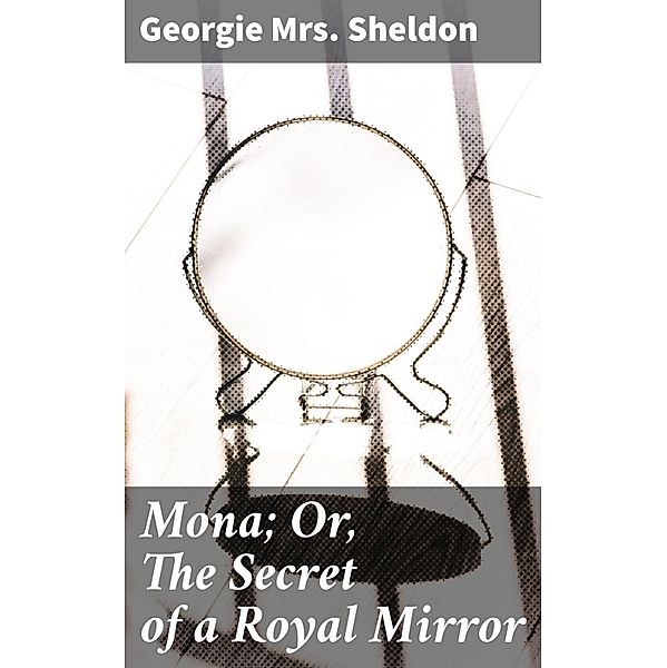 Mona; Or, The Secret of a Royal Mirror, Georgie Sheldon