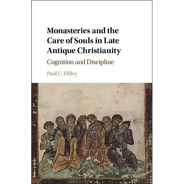 Monasteries and the Care of Souls in Late Antique Christianity, Paul C. Dilley