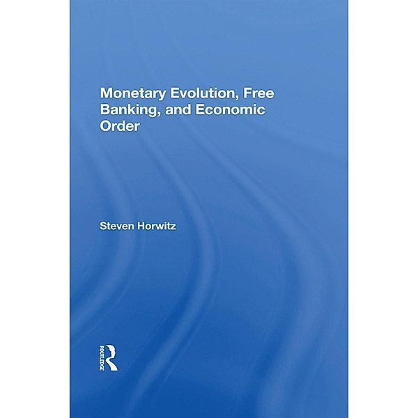 Monetary Evolution, Free Banking, And Economic Order, Steven Horwitz