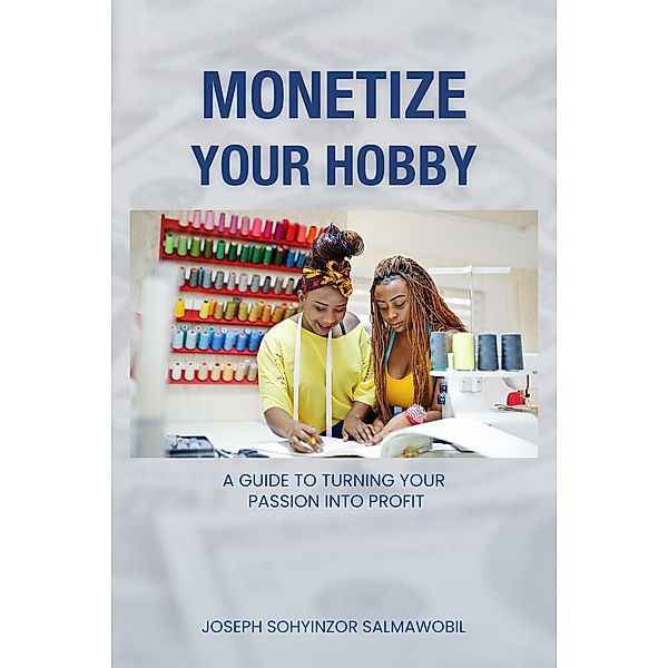 Monetize Your Hobby: A Guide to Turning Your Passion into Profit, Joseph Sohyinzor Salmawobil