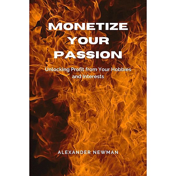 Monetize Your Passion: Unlocking Profit from Your Hobbies and Interests, Alexander Newman