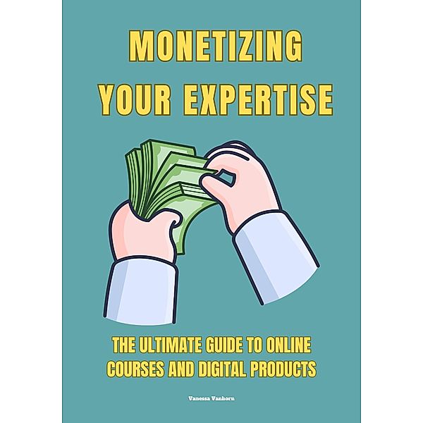 Monetizing Your Expertise: The Ultimate  Guide to Online Courses and Digital Products, Vanessa Vanhorn