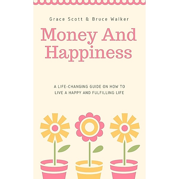Money and Happiness: A Life-Changing Guide on How to Live a Happy and Fulfilling Life, Grace Scott, Bruce Walker