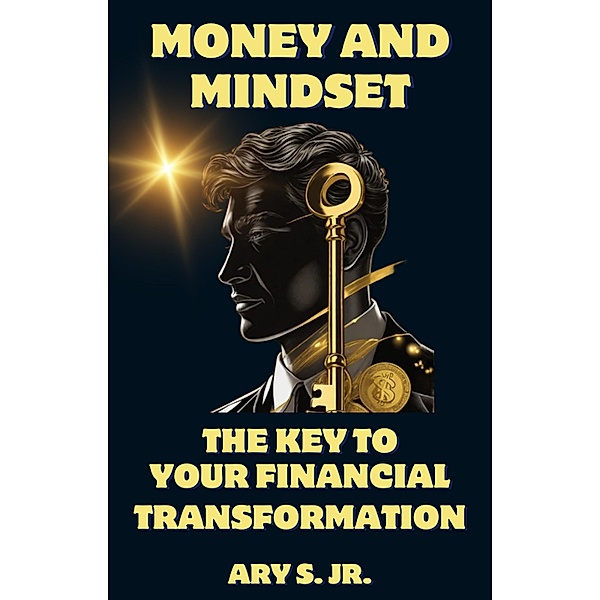 Money and Mindset The Key to your Financial Transformation, Ary S.