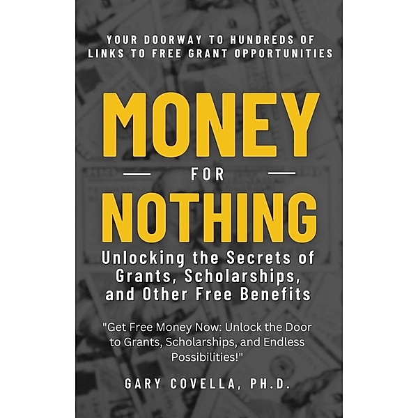 Money for Nothing: Unlocking the Secrets of Grants, Scholarships, and Other Free Benefits, Gary Covella