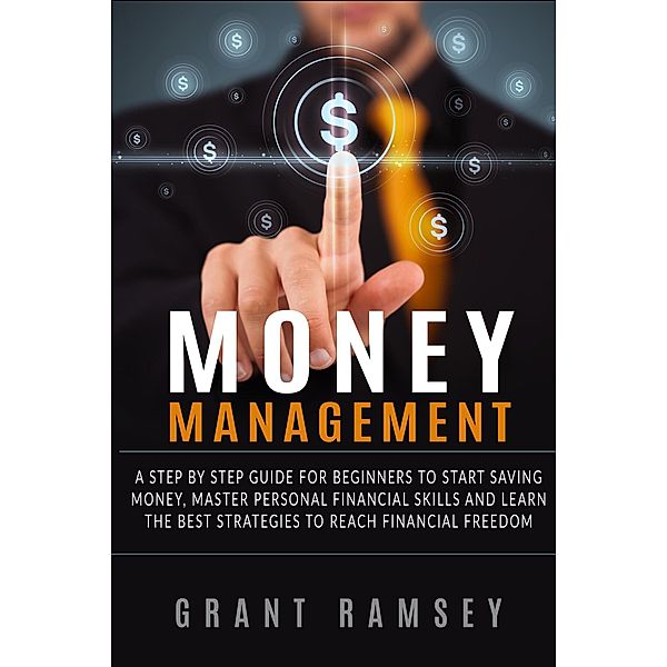 Money Management: A Step By Step Guide For Beginners To Start Saving Money, Master Personal Financial Skills And Learn The Best Strategies To Reach Financial Freedom, Grant Ramsey