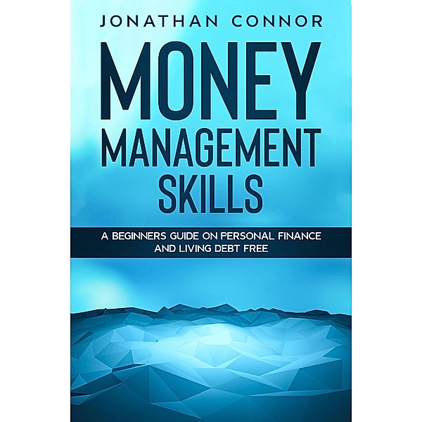 Money Management Skills: A Beginners Guide On Personal Finance And Living Debt Free, Jonathan Connor