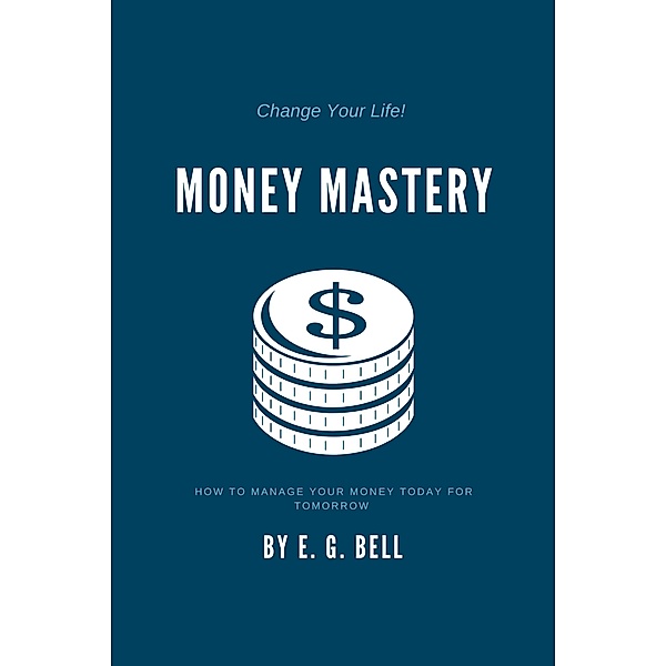 Money Mastery: How To Manage Your Money Today for Tomorrow, E. G. Bell