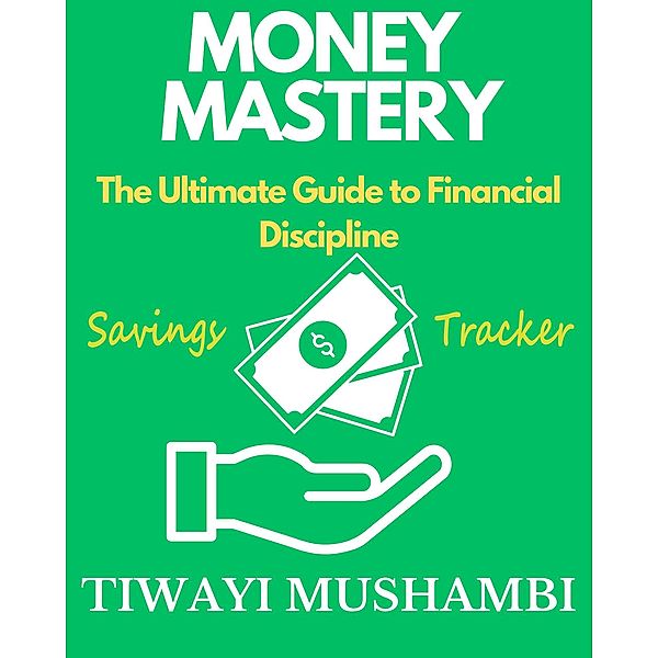 Money Mastery: The Ultimate Guide to Financial Discipline, Tiwayi Mushambi