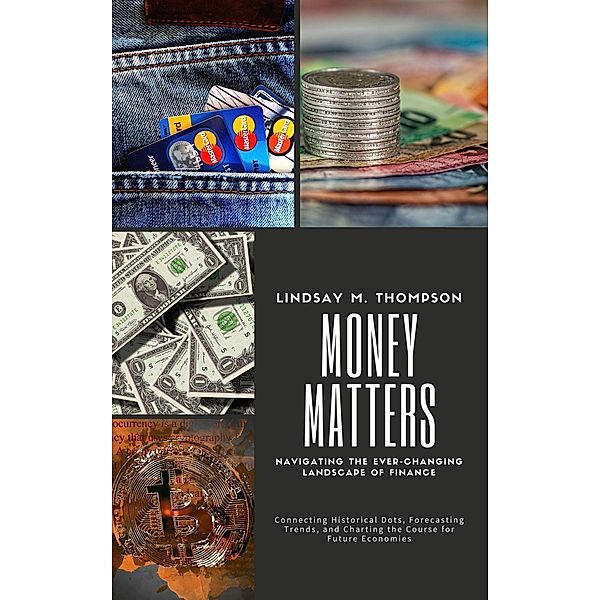 Money Matters: Navigating the Ever-Changing Landscape of Finance: Connecting Historical Dots, Forecasting Trends, and Charting the Course for Future Economies, Lindsay M. Thompson