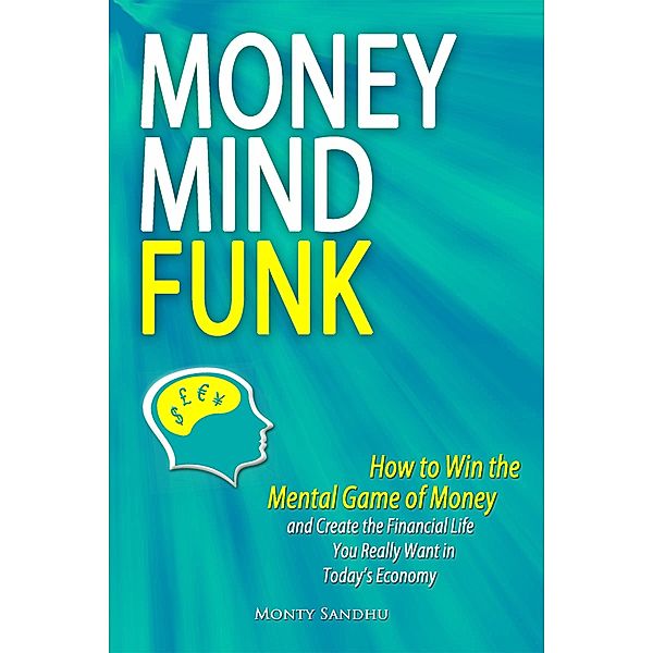 Money Mindfunk: How to Win the Mental Game of Money and Create the Financial Life You Really Want in Today's Economy / Monty Sandhu, Monty Sandhu