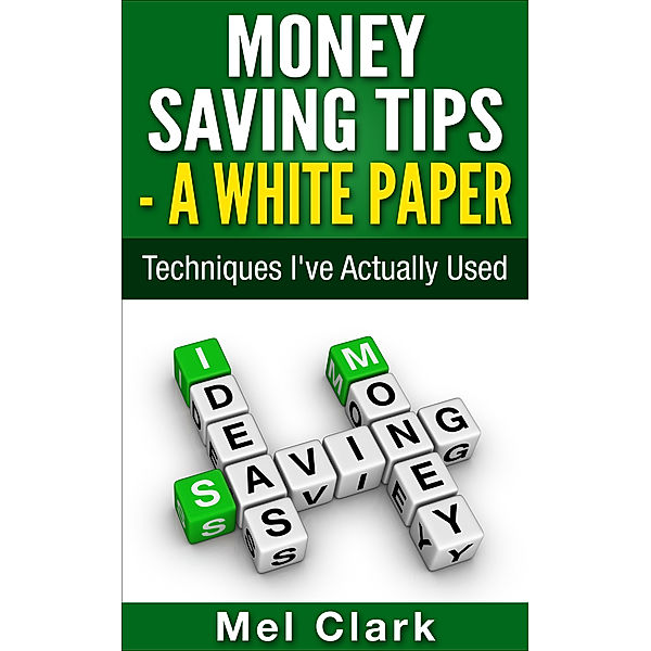 Money Saving Tips: A White Paper: Techniques I've Actually Used, Mel Clark