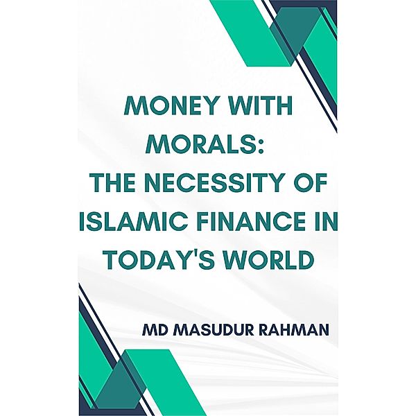 Money with Morals: The Necessity of Islamic Finance in Today's World, Md Masudur Rahman