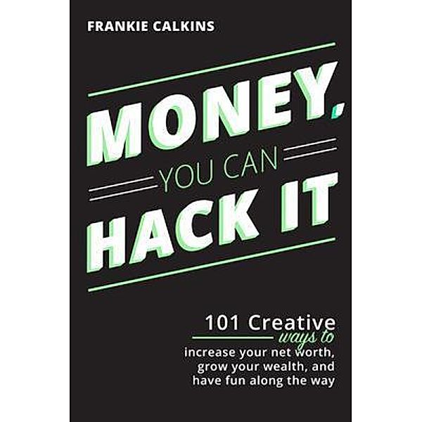 Money, You Can Hack It: 101 Creative Ways To Increase Your Net Worth, Grow Your Wealth, and Have Fun Along The Way, Frankie Calkins