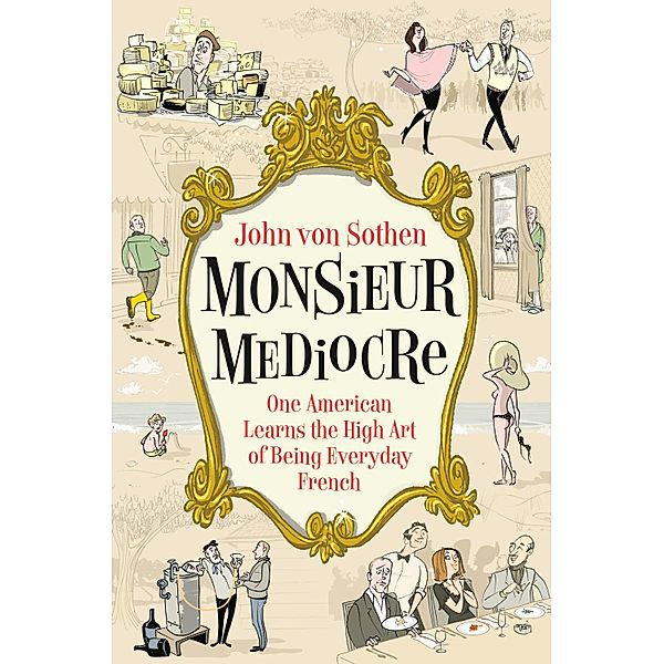 Monsieur Mediocre: One American Learns the High Art of Being Everyday French, John von Sothen