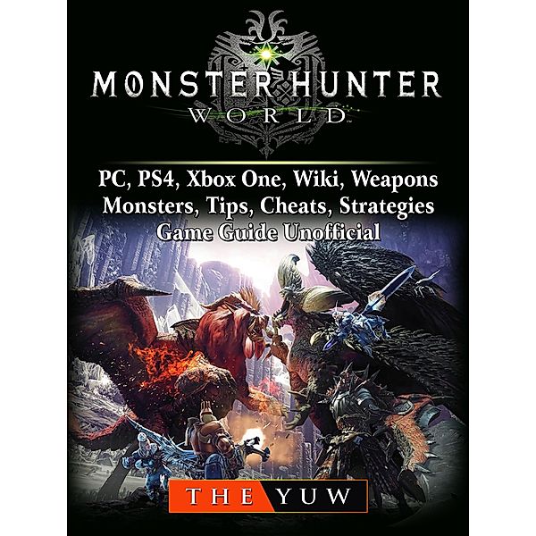 Monster Hunter World, PC, PS4, Xbox One, Wiki, Weapons, Monsters, Tips, Cheats, Strategies, Game Guide Unofficial / The Yuw, The Yuw