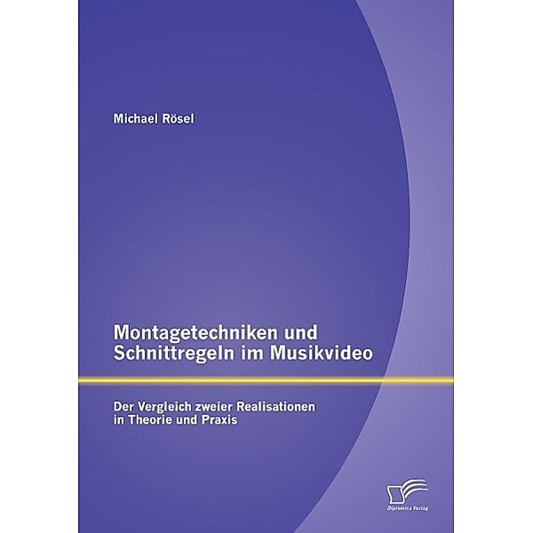 Montagetechniken und Schnittregeln im Musikvideo: Der Vergleich zweier Realisationen in Theorie und Praxis, Michael Rösel