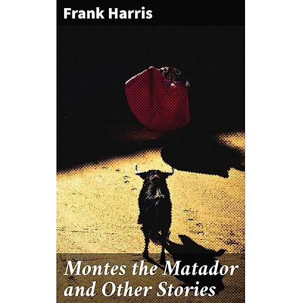 Montes the Matador and Other Stories, Frank Harris