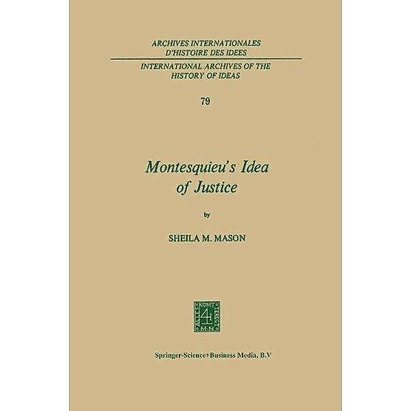 Montesquieu's Idea of Justice / International Archives of the History of Ideas Archives internationales d'histoire des idées Bd.79, Sheila Mary Mason