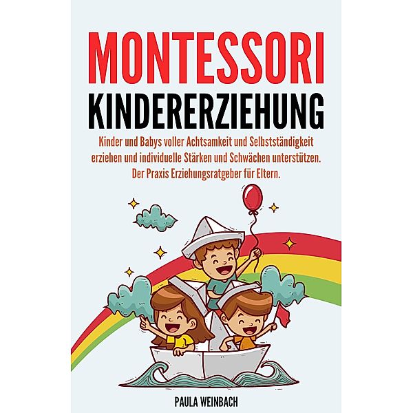 Montessori Kindererziehung: Kinder und Babys voller Achtsamkeit und Selbstständigkeit erziehen und individuelle Stärken und Schwächen unterstützen, Paula Weinbach
