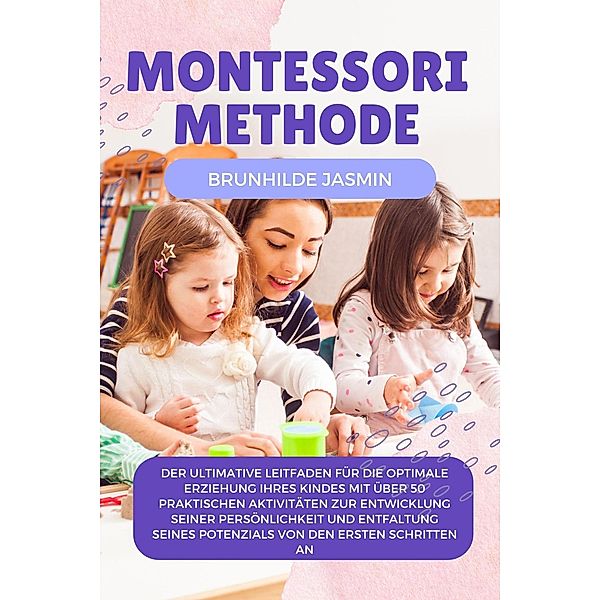 Montessori Methode: Der ultimative Leitfaden für die optimale Erziehung Ihres Kindes mit über 50 praktischen Aktivitäten zur Entwicklung seiner Persönlichkeit, Brunhilde Jasmin