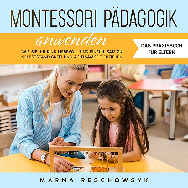 Montessori Pädagogik anwenden - Das Praxisbuch für Eltern: Wie Sie Ihr Kind liebevoll und einfühlsam zu Selbstständigkeit und Achtsamkeit erziehen, Marna Reschowsyk