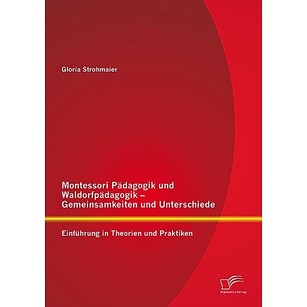 Montessori Pädagogik und Waldorfpädagogik - Gemeinsamkeiten und Unterschiede: Einführung in Theorien und Praktiken, Gloria Strohmaier