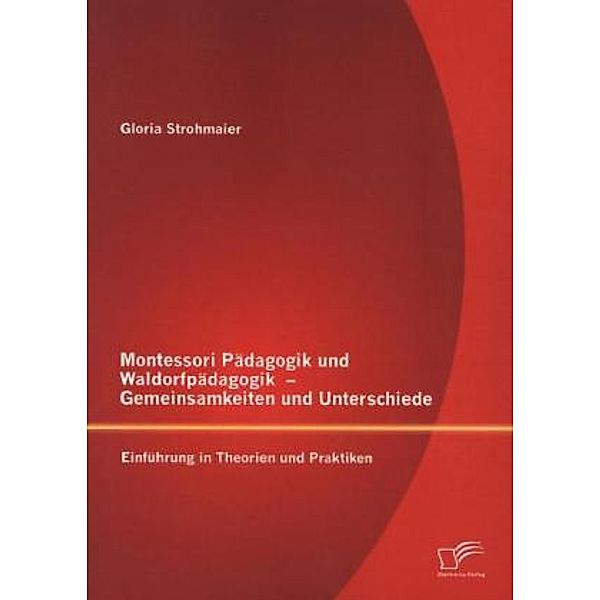 Montessori Pädagogik und Waldorfpädagogik Gemeinsamkeiten und Unterschiede, Gloria Strohmaier