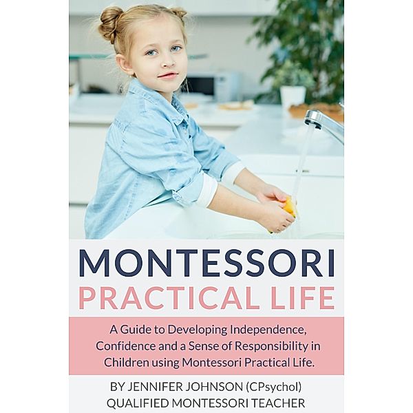 Montessori Practical Life: A Guide to Developing Independence, Confidence and a Sense of Responsibility in Children Using Montessori Practical Life., Jennifer Johnson