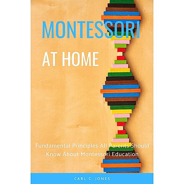 Montessouri at Home: Fundamental Principles All Parents Should Know About Montessori Education, Carl C. Jones