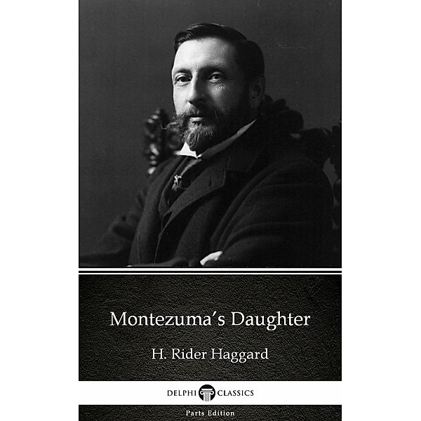 Montezuma's Daughter by H. Rider Haggard - Delphi Classics (Illustrated) / Delphi Parts Edition (H. Rider Haggard) Bd.16, H. Rider Haggard