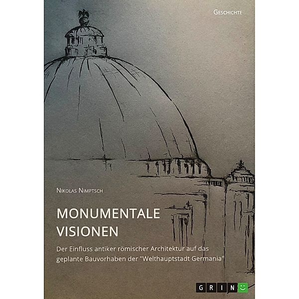 Monumentale Visionen. Der Einfluss antiker römischer Architektur auf das geplante Bauvorhaben der Welthauptstadt Germania, Nikolas Nimptsch