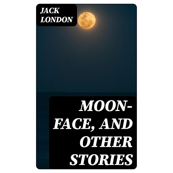 Moon-Face, and Other Stories, Jack London