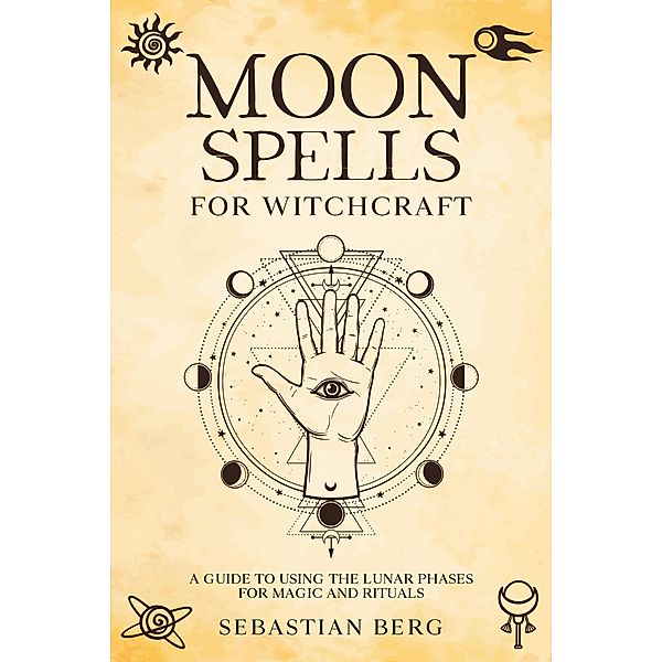 Moon Spells for Witchcraft: A Guide to Using the Lunar Phases for Magic and Rituals, Sebastian Berg