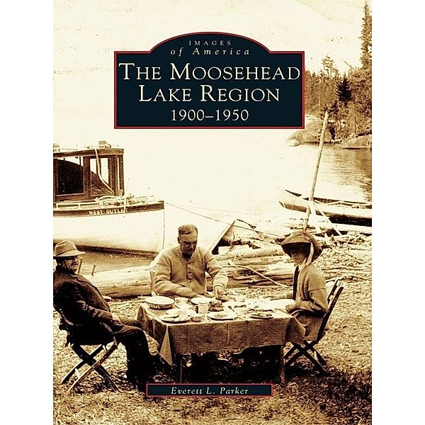 Moosehead Lake Region: 1900-1950, Everett L. Parker