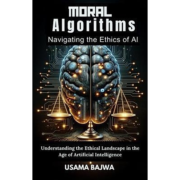 Moral Algorithms Navigating the Ethics of AI, Danish Ali Bajwa, Usama Bajwa
