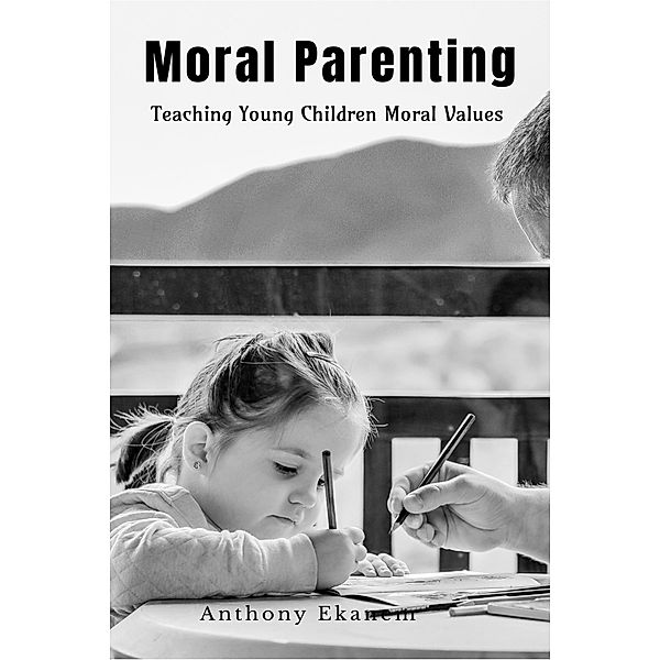 Moral Parenting: Teaching Young Children Moral Values, Anthony Ekanem